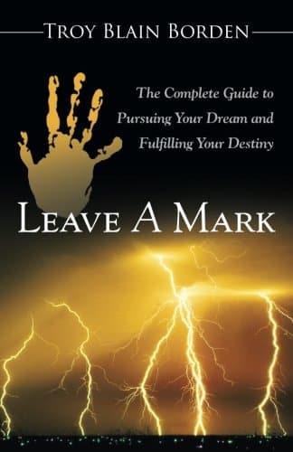 Leave A Mark: The Complete Guide to Pursuing Your Dream and Fulfilling Your Destiny