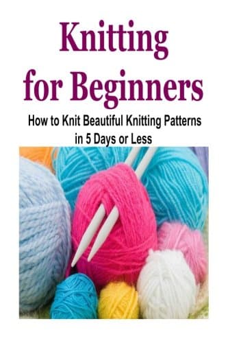 Knitting for Beginners: How to Knit Beautiful Knitting Patterns in 5 Days or Less: Knitting for Beginners, Knitting, How to Knit, Knitting Patterns, Knitting Ideas Paperback – 12 Apr 2015